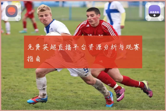 免费英超直播平台资源分析与观赛指南