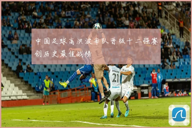 中国足球高洪波率队晋级十二强赛创历史最佳战绩
