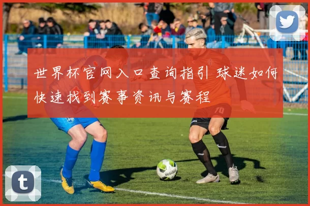 世界杯官网入口查询指引 球迷如何快速找到赛事资讯与赛程