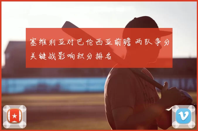 塞维利亚对巴伦西亚前瞻 两队争分关键战影响积分排名