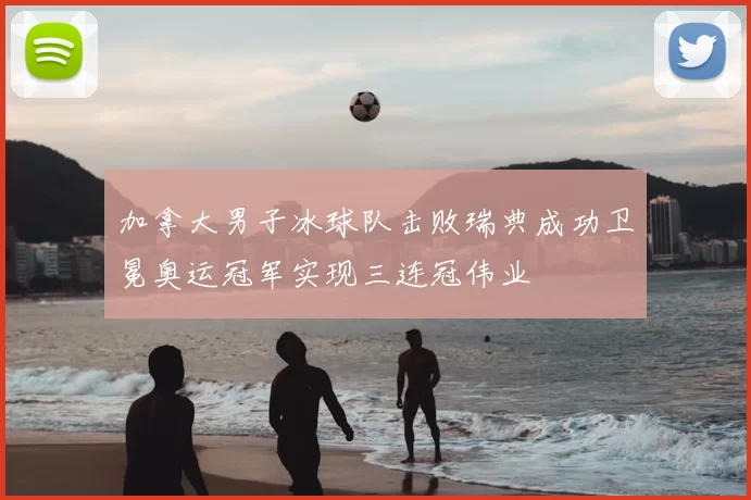 加拿大男子冰球队击败瑞典成功卫冕奥运冠军实现三连冠伟业