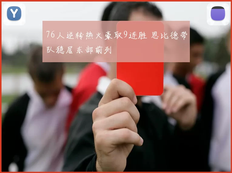 76人逆转热火豪取9连胜 恩比德带队稳居东部前列