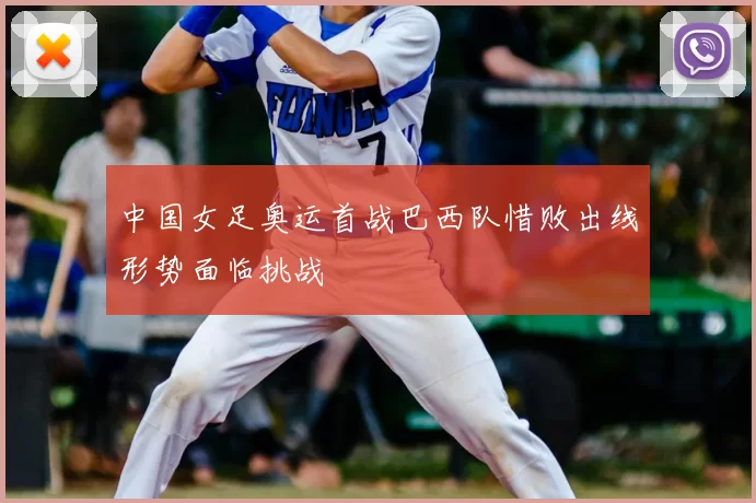 中国女足奥运首战巴西队惜败出线形势面临挑战