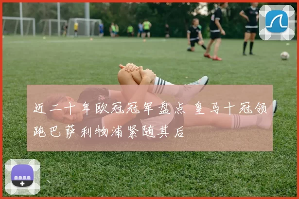 近二十年欧冠冠军盘点 皇马十冠领跑巴萨利物浦紧随其后