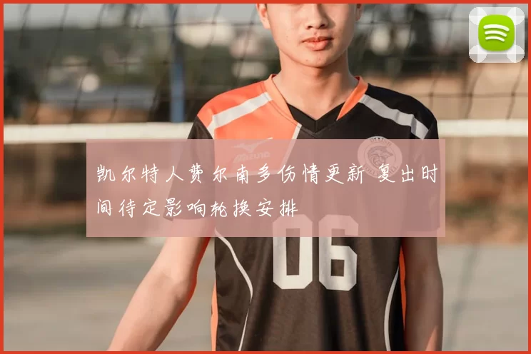 凯尔特人费尔南多伤情更新 复出时间待定影响轮换安排