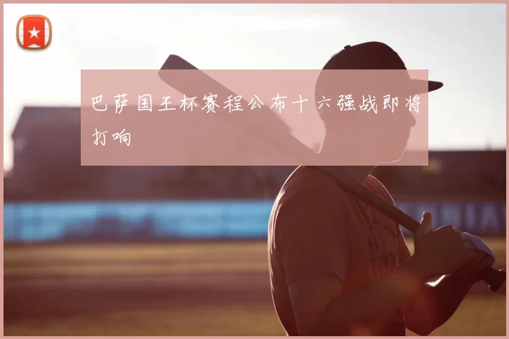 巴萨国王杯赛程公布十六强战即将打响