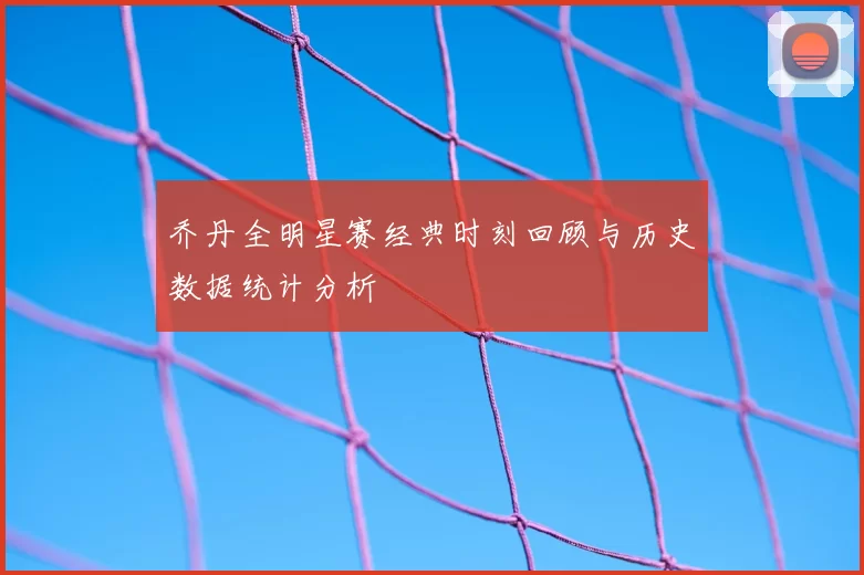 乔丹全明星赛经典时刻回顾与历史数据统计分析