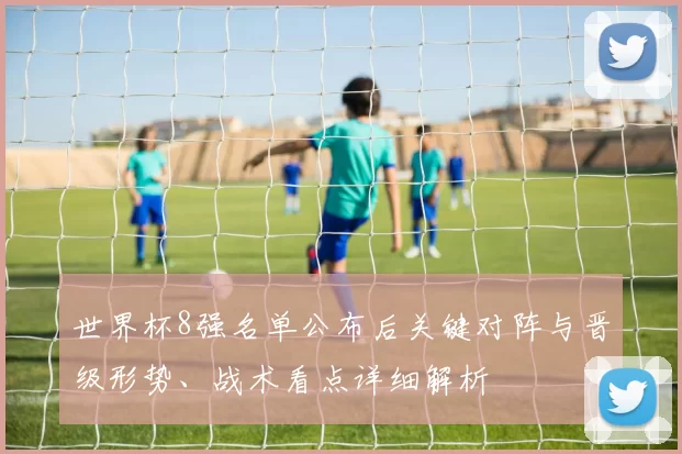 世界杯8强名单公布后关键对阵与晋级形势、战术看点详细解析