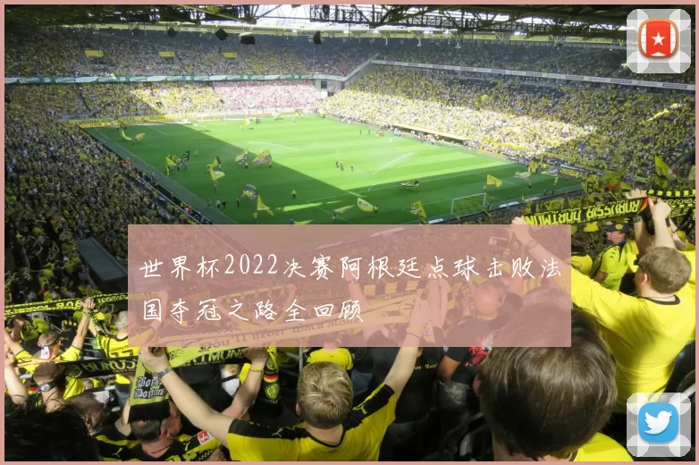 世界杯2022决赛阿根廷点球击败法国夺冠之路全回顾