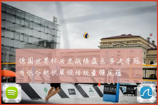 德国世界杯历史战绩盘点 多次夺冠与低谷起伏展现传统豪强底蕴