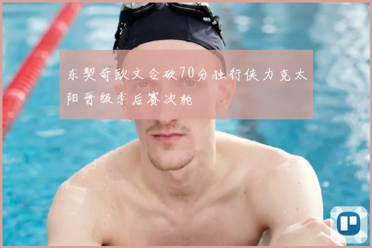 东契奇欧文合砍70分独行侠力克太阳晋级季后赛次轮