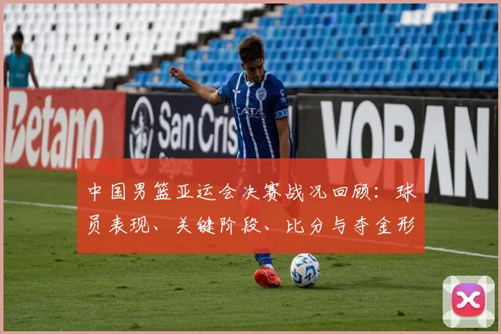 中国男篮亚运会决赛战况回顾:球员表现、关键阶段、比分与夺金形势