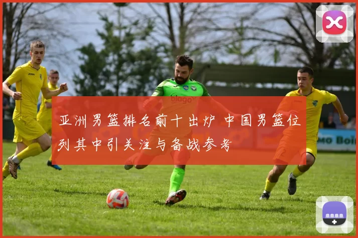 亚洲男篮排名前十出炉 中国男篮位列其中引关注与备战参考