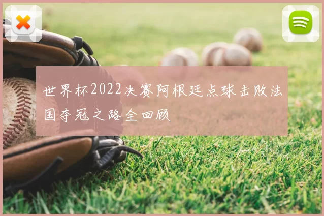 世界杯2022决赛阿根廷点球击败法国夺冠之路全回顾