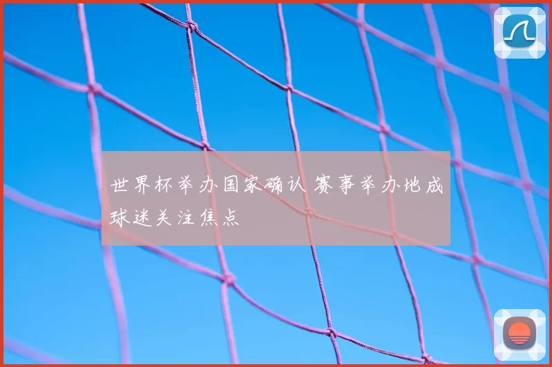 世界杯举办国家确认 赛事举办地成球迷关注焦点