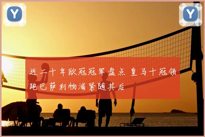 近二十年欧冠冠军盘点 皇马十冠领跑巴萨利物浦紧随其后