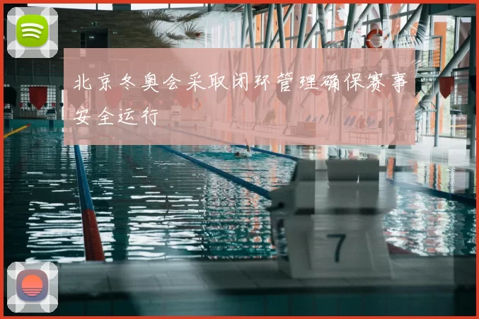 北京冬奥会采取闭环管理确保赛事安全运行