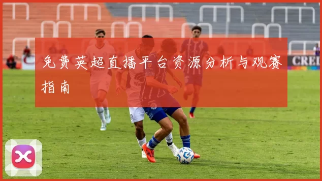 免费英超直播平台资源分析与观赛指南