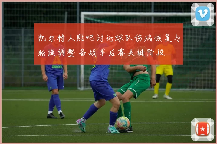 凯尔特人贴吧讨论球队伤病恢复与轮换调整 备战季后赛关键阶段