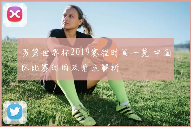 男篮世界杯2019赛程时间一览 中国队比赛时间及看点解析
