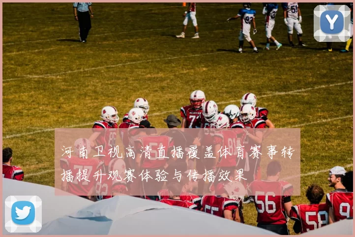 河南卫视高清直播覆盖体育赛事转播提升观赛体验与传播效果