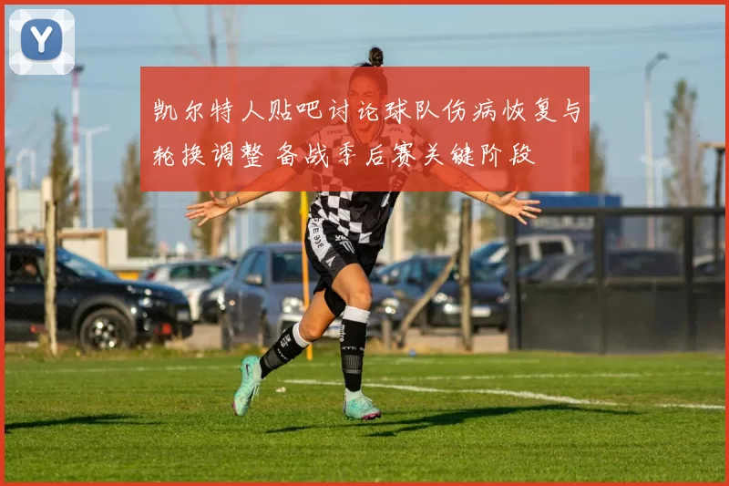 凯尔特人贴吧讨论球队伤病恢复与轮换调整 备战季后赛关键阶段