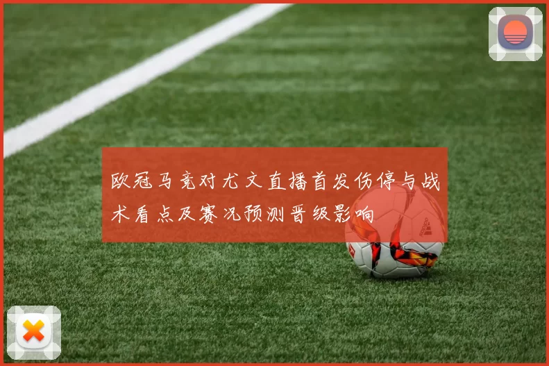 欧冠马竞对尤文直播首发伤停与战术看点及赛况预测晋级影响