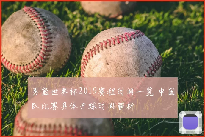 男篮世界杯2019赛程时间一览 中国队比赛具体开球时间解析