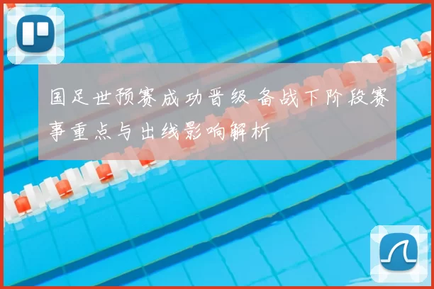 国足世预赛成功晋级 备战下阶段赛事重点与出线影响解析