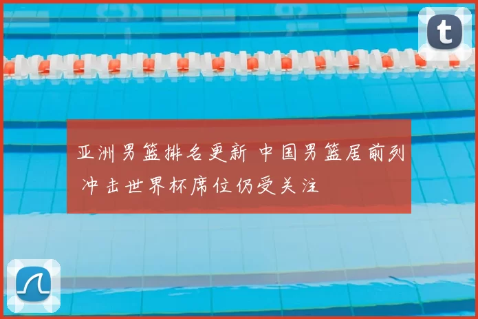亚洲男篮排名更新 中国男篮居前列 冲击世界杯席位仍受关注