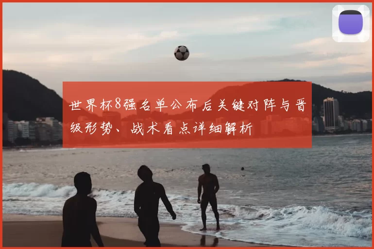 世界杯8强名单公布后关键对阵与晋级形势、战术看点详细解析