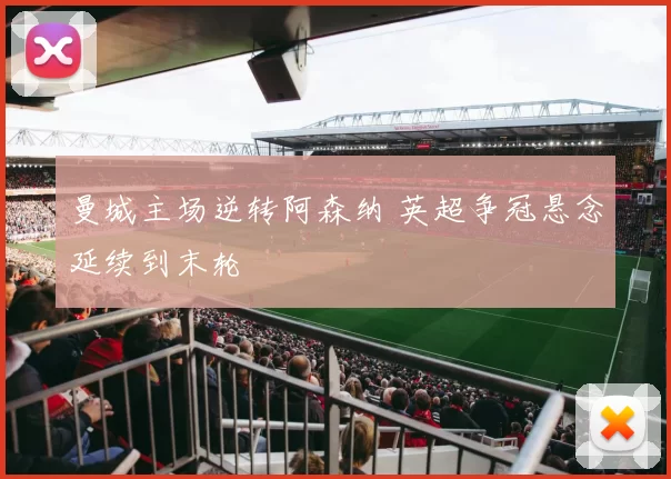 曼城主场逆转阿森纳 英超争冠悬念延续到末轮