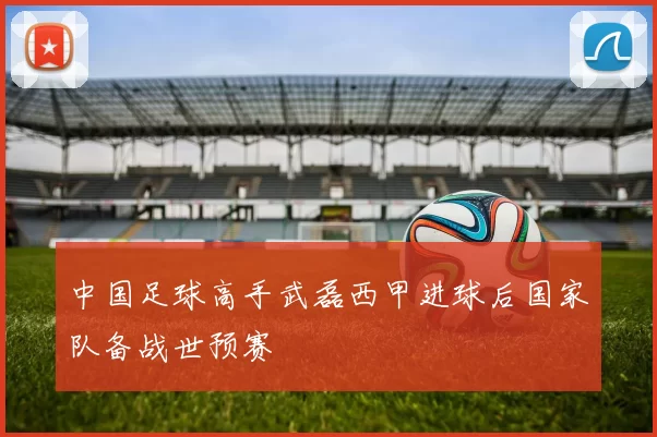 中国足球高手武磊西甲进球后国家队备战世预赛