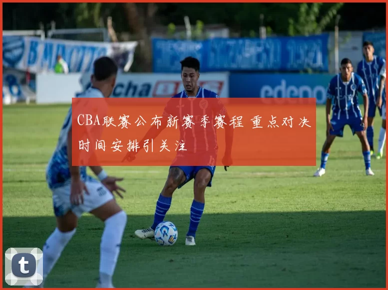 CBA联赛公布新赛季赛程 重点对决时间安排引关注