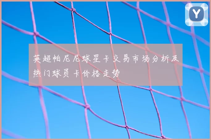 英超帕尼尼球星卡交易市场分析及热门球员卡价格走势