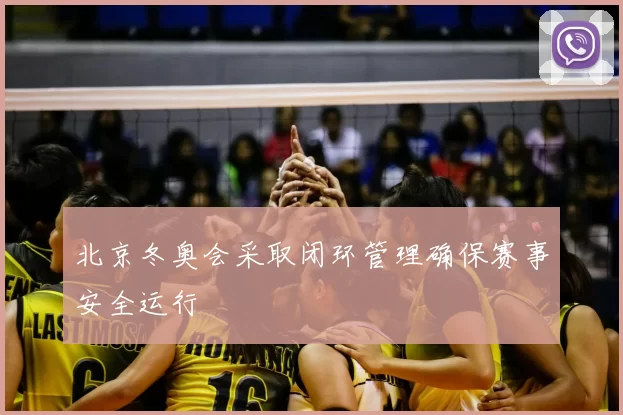北京冬奥会采取闭环管理确保赛事安全运行