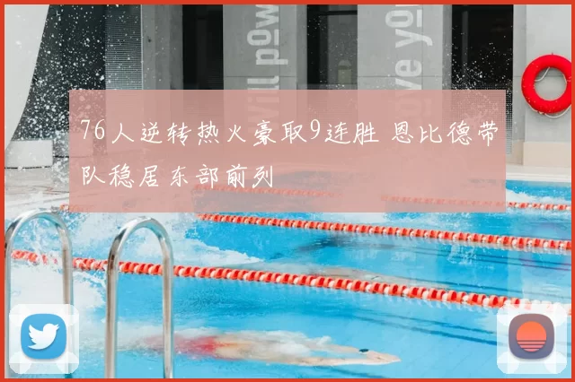 76人逆转热火豪取9连胜 恩比德带队稳居东部前列