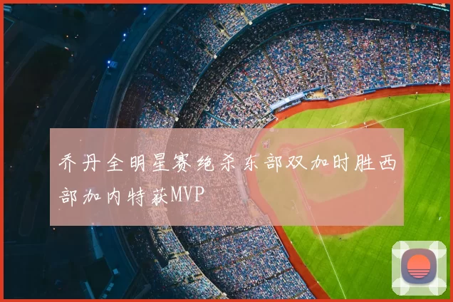 乔丹全明星赛绝杀东部双加时胜西部加内特获MVP