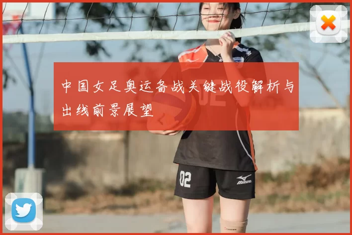 中国女足奥运备战关键战役解析与出线前景展望