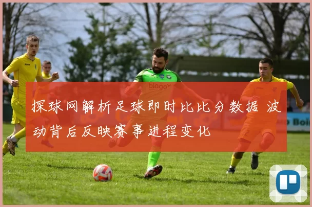 探球网解析足球即时比比分数据 波动背后反映赛事进程变化