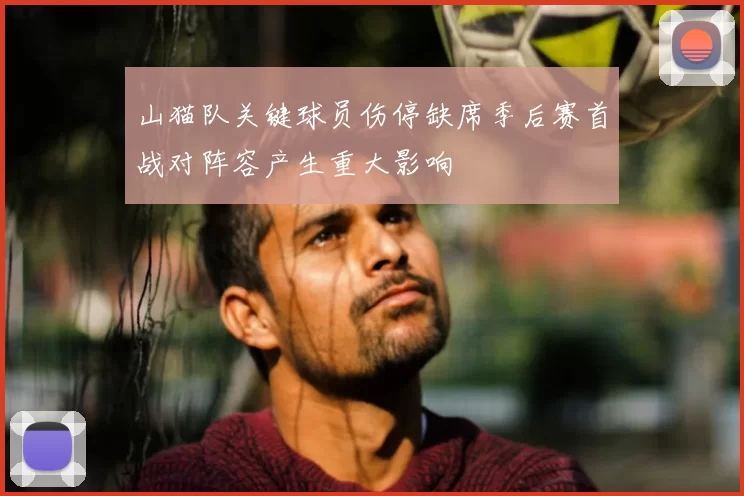 山猫队关键球员伤停缺席季后赛首战对阵容产生重大影响