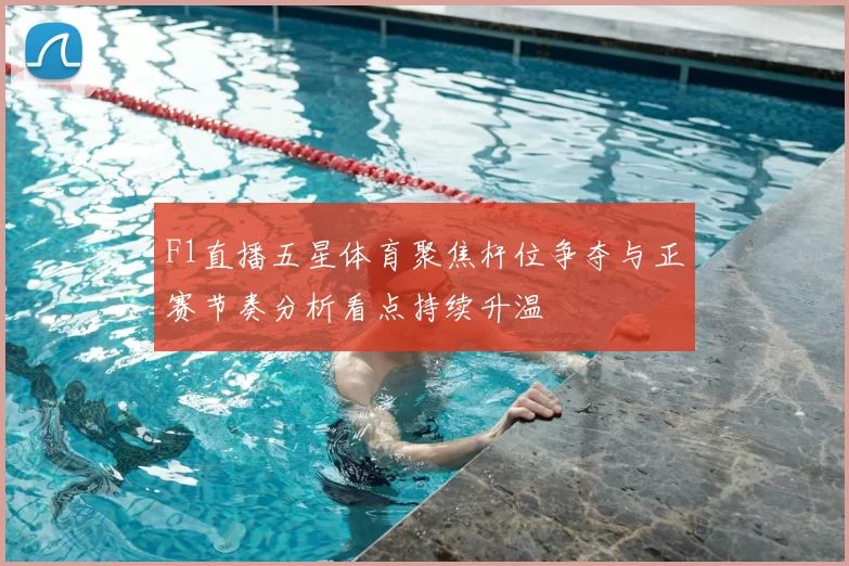 F1直播五星体育聚焦杆位争夺与正赛节奏分析看点持续升温