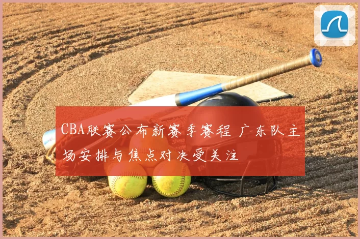 CBA联赛公布新赛季赛程 广东队主场安排与焦点对决受关注