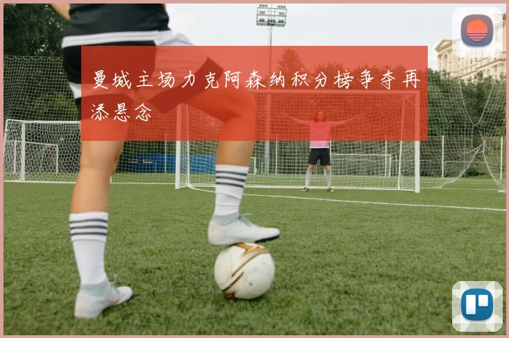 曼城主场力克阿森纳积分榜争夺再添悬念