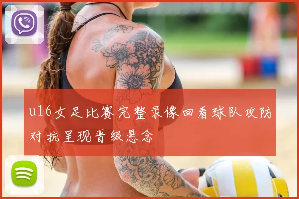 u16女足比赛完整录像回看球队攻防对抗呈现晋级悬念