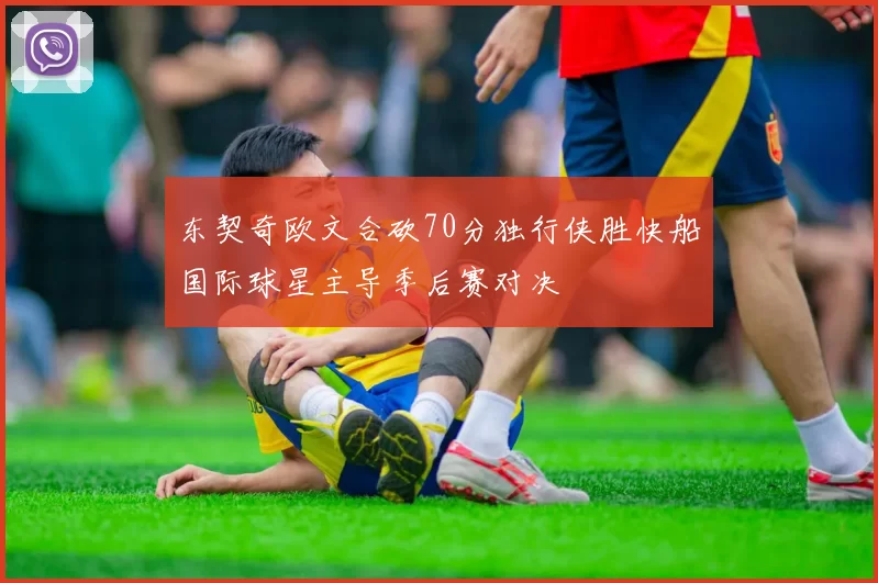 东契奇欧文合砍70分独行侠胜快船国际球星主导季后赛对决