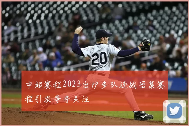 中超赛程2023出炉多队连战密集赛程引发争夺关注