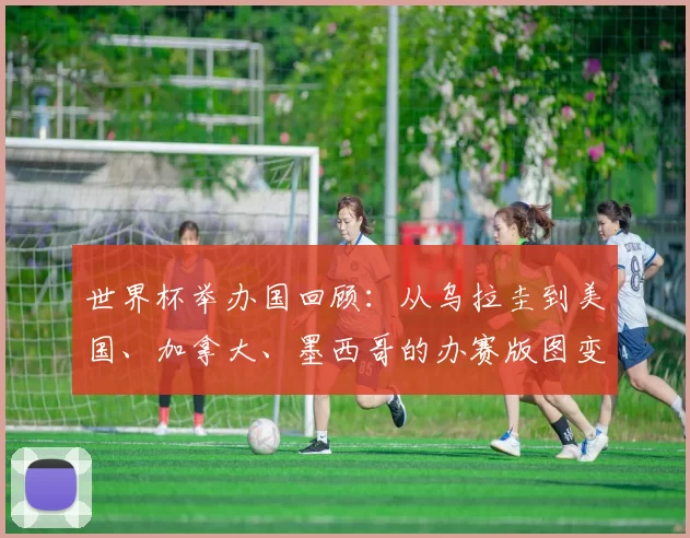 世界杯举办国回顾：从乌拉圭到美国、加拿大、墨西哥的办赛版图变迁