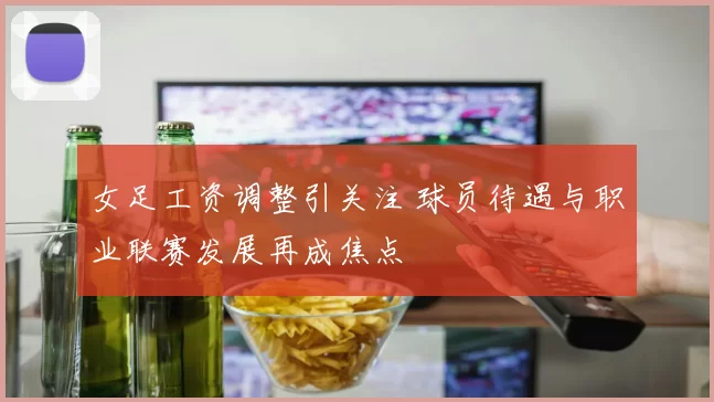 女足工资调整引关注 球员待遇与职业联赛发展再成焦点