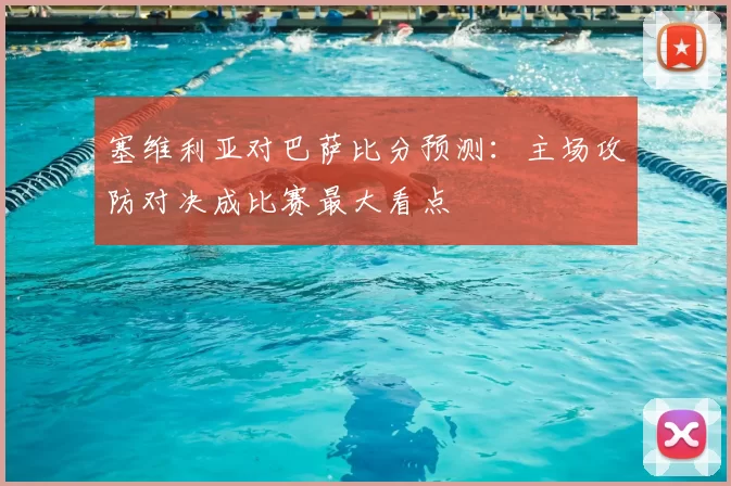 塞维利亚对巴萨比分预测：主场攻防对决成比赛最大看点